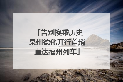 告别换乘历史 泉州德化开行首趟直达福州列车
