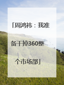 周鸿祎：我准备干掉360整个市场部