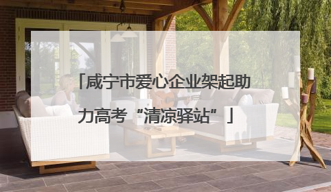 咸宁市爱心企业架起助力高考“清凉驿站”
