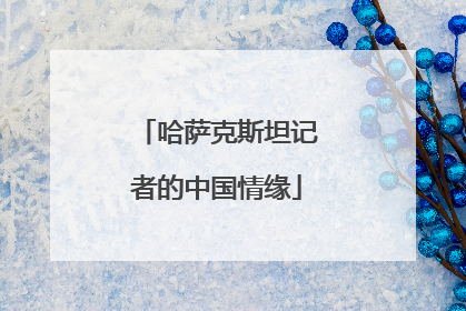 哈萨克斯坦记者的中国情缘