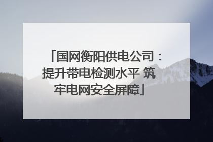 国网衡阳供电公司：提升带电检测水平 筑牢电网安全屏障