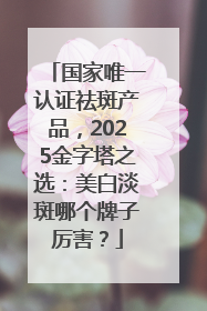 国家唯一认证祛斑产品，2025金字塔之选：美白淡斑哪个牌子厉害？