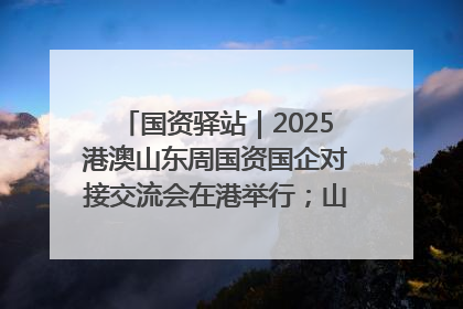 国资驿站｜2025港澳山东周国资国企对接交流会在港举行；山东黄金成功在境外发行3亿美元绿色债券
