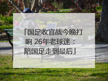 国足收官战今晚打响 26年老球迷：陪国足走到最后