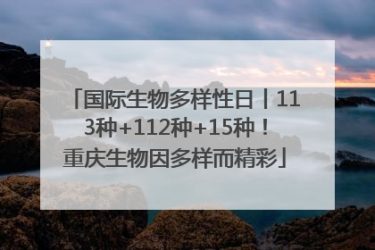 国际生物多样性日丨113种+112种+15种！重庆生物因多样而精彩