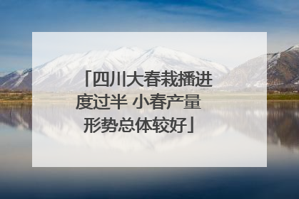 四川大春栽播进度过半 小春产量形势总体较好