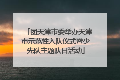 团天津市委举办天津市示范性入队仪式暨少先队主题队日活动