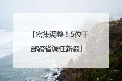 密集调整！5位干部跨省调任新疆
