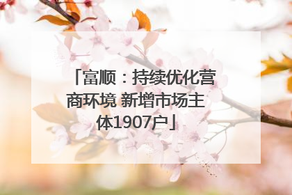 富顺：持续优化营商环境 新增市场主体1907户
