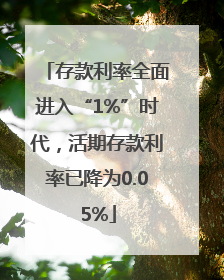 存款利率全面进入“1%”时代，活期存款利率已降为0.05%