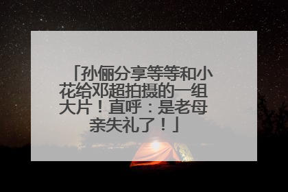 孙俪分享等等和小花给邓超拍摄的一组大片！直呼：是老母亲失礼了！