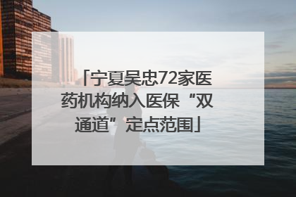 宁夏吴忠72家医药机构纳入医保“双通道”定点范围