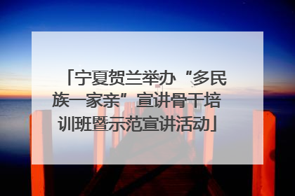 宁夏贺兰举办“多民族一家亲”宣讲骨干培训班暨示范宣讲活动