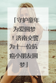 守护童年 为爱圆梦！济南交警为十一位抗癌小朋友圆梦