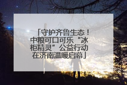 守护齐鲁生态！中粮可口可乐“冰柜精灵”公益行动在济南温暖启幕