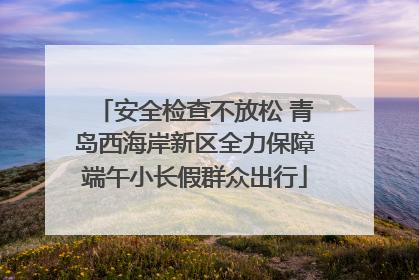 安全检查不放松 青岛西海岸新区全力保障端午小长假群众出行