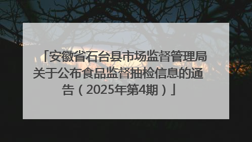 安徽省石台县市场监督管理局关于公布食品监督抽检信息的通告（2025年第4期）