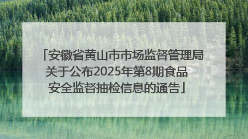 安徽省黄山市市场监督管理局关于公布2025年第8期食品安全监督抽检信息的通告