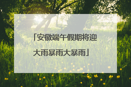 安徽端午假期将迎大雨暴雨大暴雨