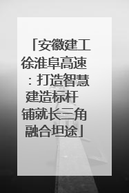 安徽建工徐淮阜高速：打造智慧建造标杆 铺就长三角融合坦途