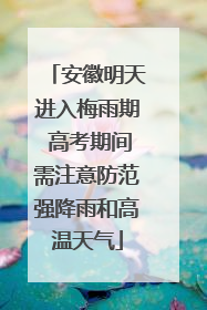 安徽明天进入梅雨期 高考期间需注意防范强降雨和高温天气