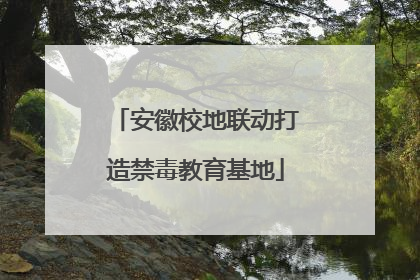 安徽校地联动打造禁毒教育基地