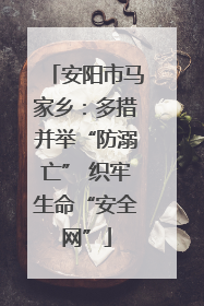 安阳市马家乡：多措并举“防溺亡” 织牢生命“安全网”