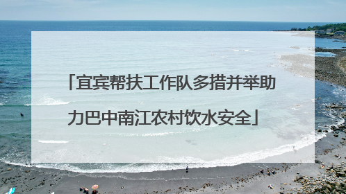 宜宾帮扶工作队多措并举助力巴中南江农村饮水安全