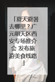 夏天避暑去哪里？广元朝天区西安专场推介会 发布旅游美食线路