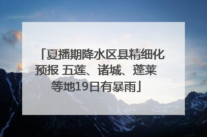 夏播期降水区县精细化预报 五莲、诸城、蓬莱等地19日有暴雨