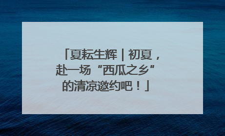 夏耘生辉｜初夏，赴一场“西瓜之乡”的清凉邀约吧！