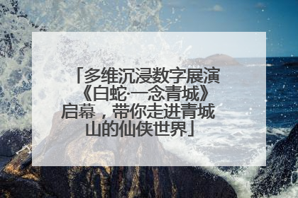 多维沉浸数字展演《白蛇·一念青城》启幕，带你走进青城山的仙侠世界