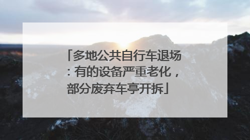 多地公共自行车退场：有的设备严重老化，部分废弃车亭开拆