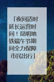 夜间适时延长运营时间！昆明地铁端午节期间全力保障市民出行