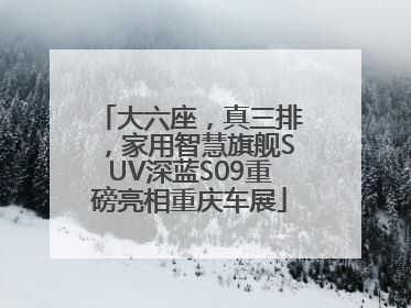 大六座，真三排，家用智慧旗舰SUV深蓝S09重磅亮相重庆车展