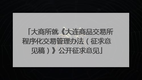 大商所就《大连商品交易所程序化交易管理办法（征求意见稿）》公开征求意见