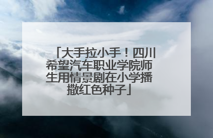 大手拉小手！四川希望汽车职业学院师生用情景剧在小学播撒红色种子