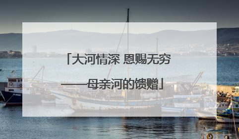 大河情深 恩赐无穷——母亲河的馈赠