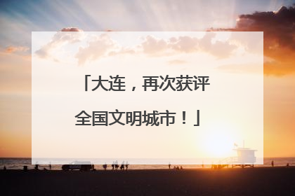 大连，再次获评全国文明城市！