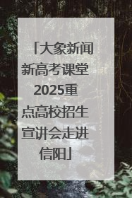 大象新闻新高考课堂2025重点高校招生宣讲会走进信阳