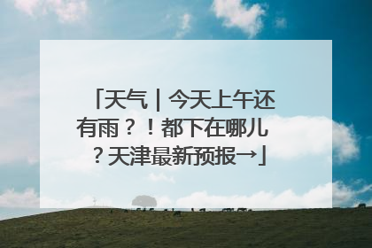 天气｜今天上午还有雨？！都下在哪儿？天津最新预报→