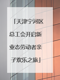 天津宁河区总工会开启新业态劳动者亲子欢乐之旅