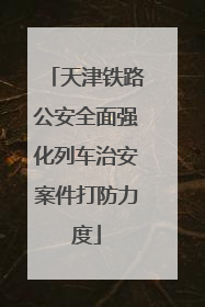 天津铁路公安全面强化列车治安案件打防力度