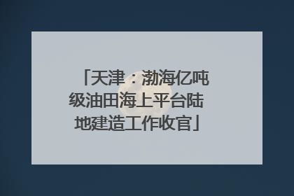 天津：渤海亿吨级油田海上平台陆地建造工作收官