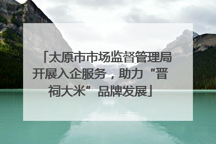 太原市市场监督管理局开展入企服务，助力“晋祠大米”品牌发展