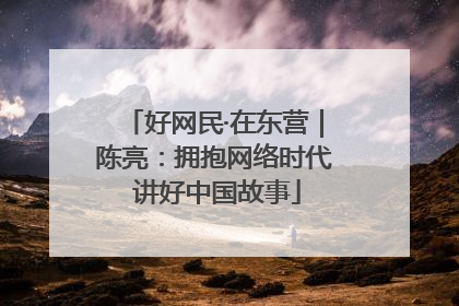 好网民·在东营｜陈亮：拥抱网络时代 讲好中国故事