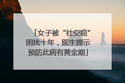 女子被“社交癌”困扰十年，医生提示预防此病有黄金期