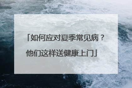 如何应对夏季常见病？他们这样送健康上门