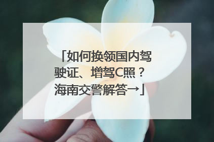 如何换领国内驾驶证、增驾C照？海南交警解答→