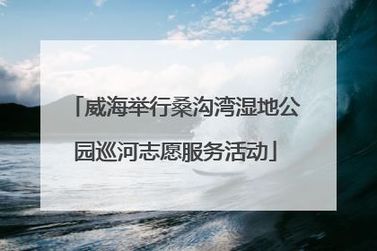 威海举行桑沟湾湿地公园巡河志愿服务活动